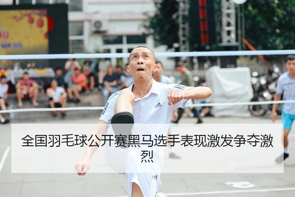 全国羽毛球公开赛黑马选手表现激发争夺激烈